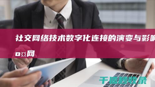 社交网络技术：数字化连接的演变与影响 (社交网络技术是什么)