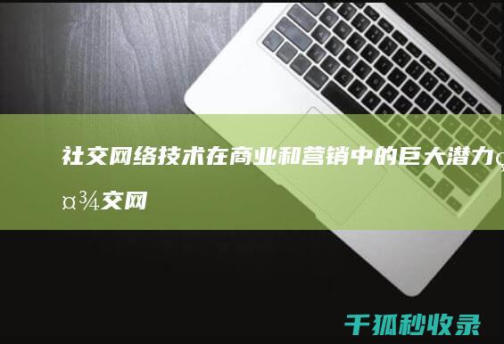 社交网络技术在商业和营销中的巨大潜力 (社交网络技术与应用)