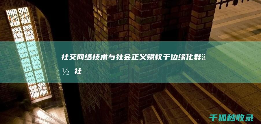 社交网络技术与社会正义：赋权于边缘化群体 (社交网络技术是什么)