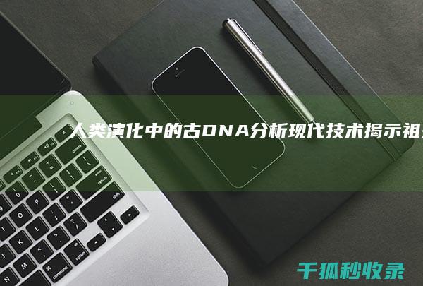 人类演化中的古DNA分析：现代技术揭示祖先的秘密 (人类演化中的一些环节在化石记录中是完全缺失的)