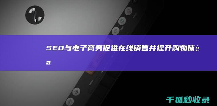 SEO与电子商务：促进在线销售并提升购物体验 (电子商务中seo是什么意思)