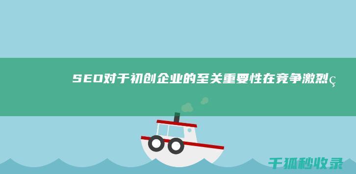 SEO对于初创企业的至关重要性：在竞争激烈的市场中取得优势 (seo的利与弊)