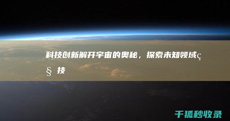 科技创新：解开宇宙的奥秘，探索未知领域 (科技创新解决实际问题)