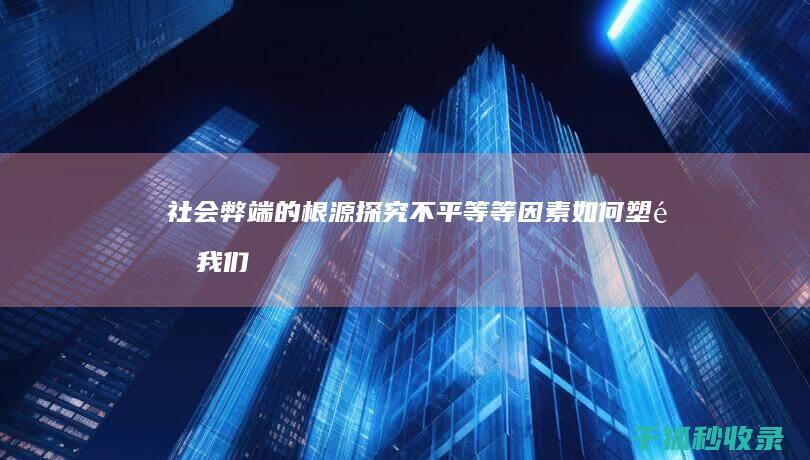 社会弊端的根源：探究不平等等因素如何塑造我们的社会 (社会弊端的根源在于)