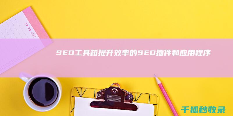 SEO工具箱：提升效率的SEO插件和应用程序 (seo tools)