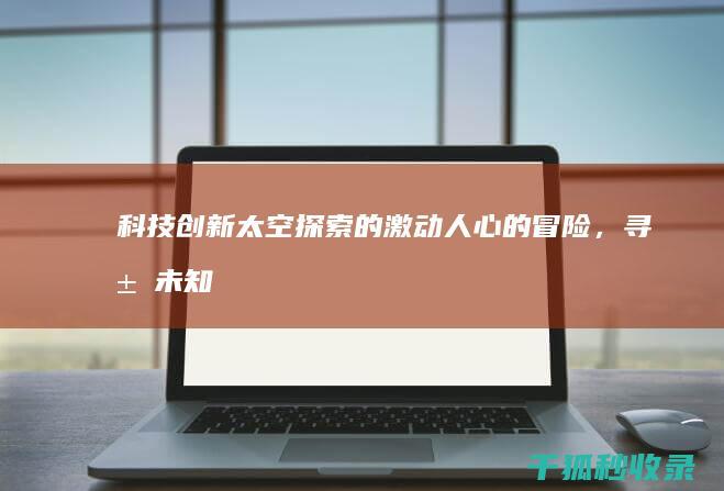 科技创新：太空探索的激动人心的冒险，寻求未知 (科技创新太空车实践报告)