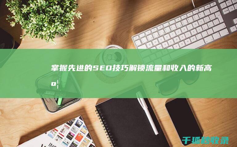 掌握先进的 SEO 技巧：解锁流量和收入的新高度 (掌握先进的社会科技文化本领)