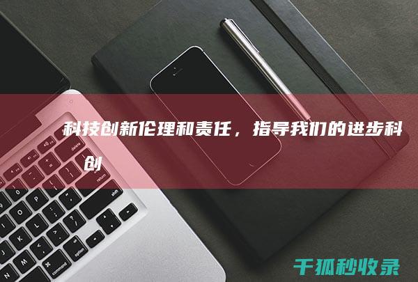 科技创新：伦理和责任，指导我们的进步 (科技创新伦理问题有哪些类型)