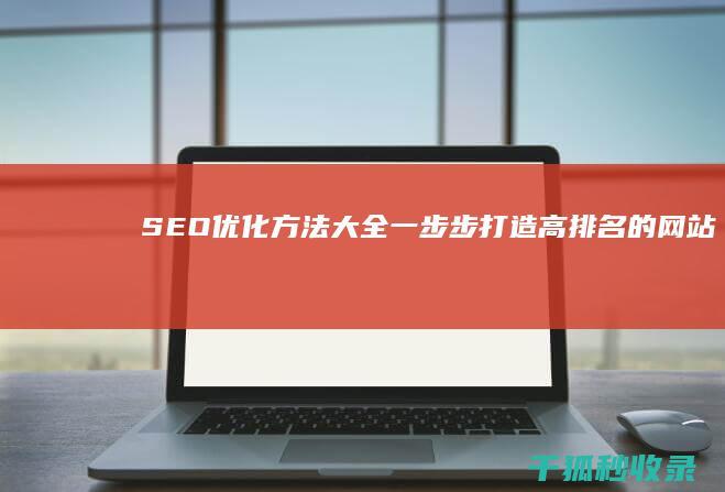 SEO优化方法大全：一步步打造高排名的网站 (SEO优化方案)