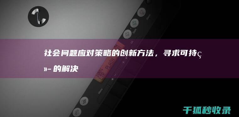 社会问题应对策略的创新方法，寻求可持续的解决方案 (社会问题及对策)