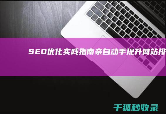 SEO优化实践指南：亲自动手提升网站排名 (SEO优化实训心得)