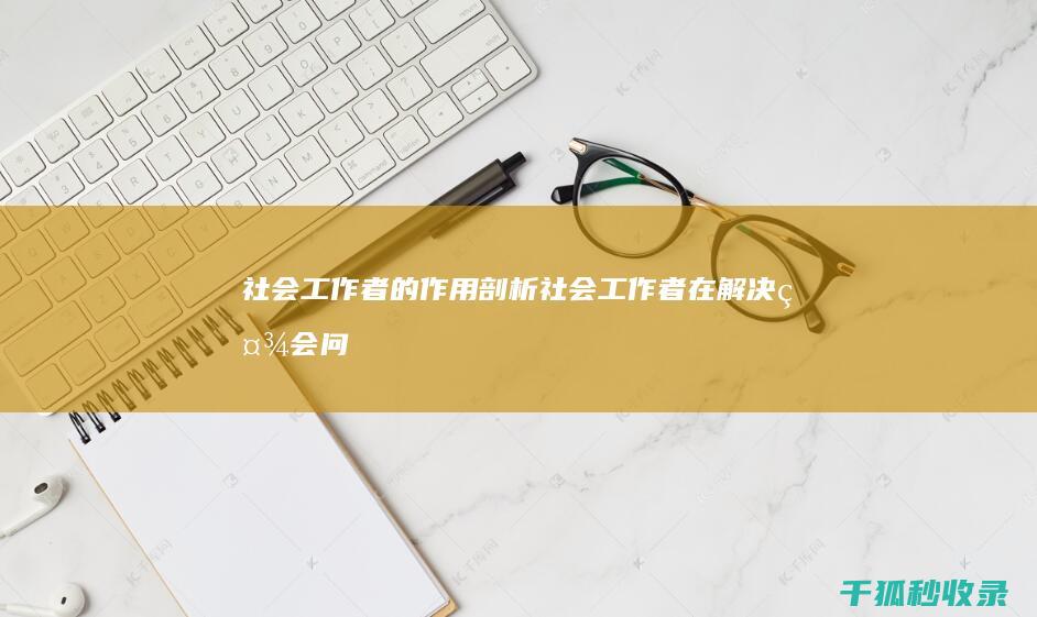 社会工作者的作用：剖析社会工作者在解决社会问题中发挥的关键作用 (社会工作者的待遇标准)