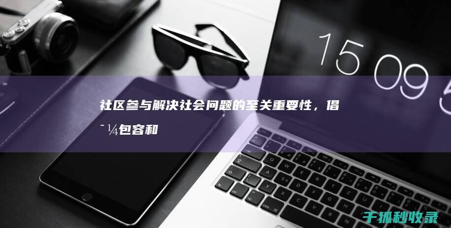 社区参与解决社会问题的至关重要性，倡导包容和协作 (社区参与解决困难问题)