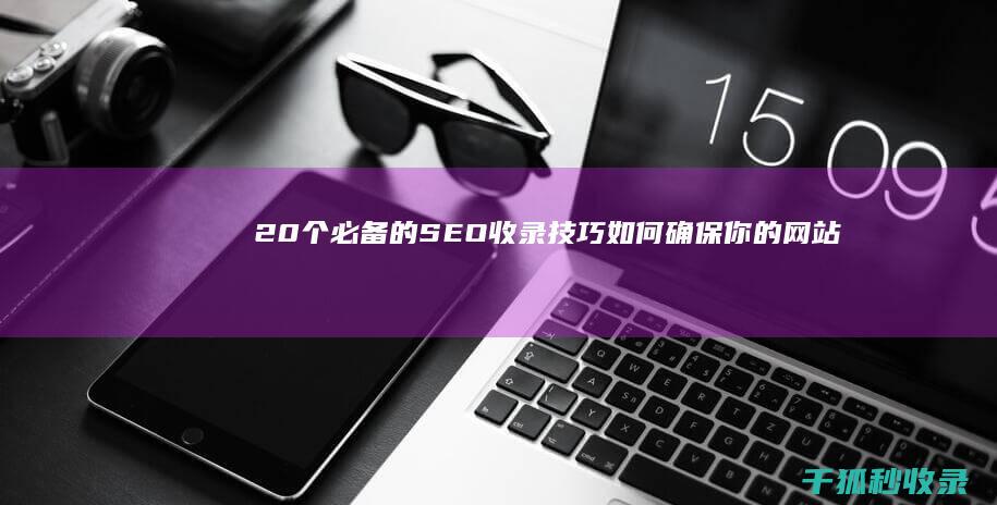 20个必备的SEO收录技巧：如何确保你的网站在搜索结果中占有一席之地 (必备必备)