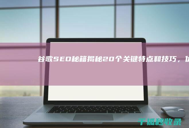 谷歌 SEO 秘籍揭秘：20 个关键特点和技巧，优化您的网站 (谷歌 seo)