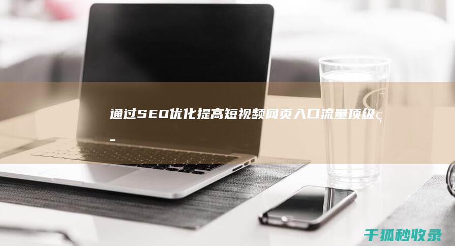 通过 SEO 优化提高短视频网页入口流量：顶级策略 (seo优势)