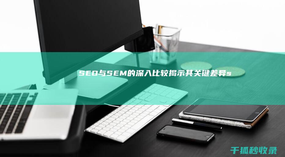 SEO与SEM的深入比较揭示其关键差异s