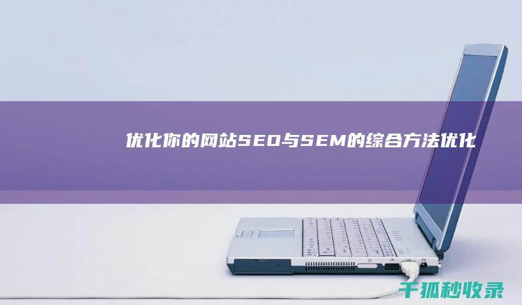 优化你的网站：SEO 与 SEM 的综合方法 (优化你的网站是什么)