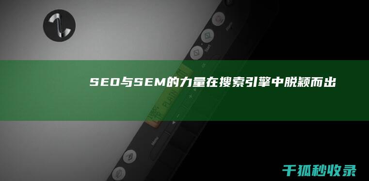 SEO 与 SEM 的力量：在搜索引擎中脱颖而出 (seo与sem培训)