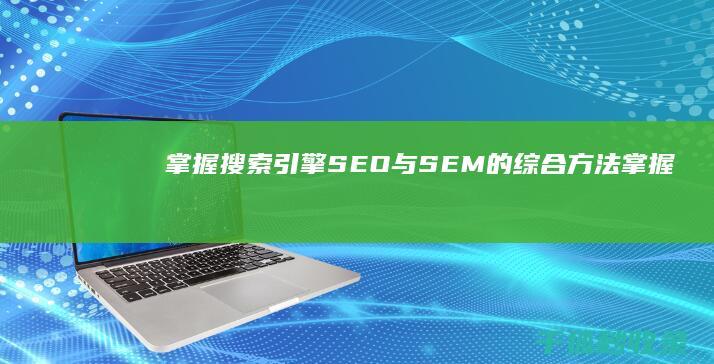 掌握搜索引擎：SEO 与 SEM 的综合方法 (掌握搜索引擎的使用方法)