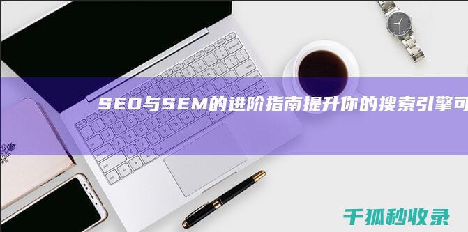 SEO 与 SEM 的进阶指南：提升你的搜索引擎可见性 (seo与sem的关系为负相关)