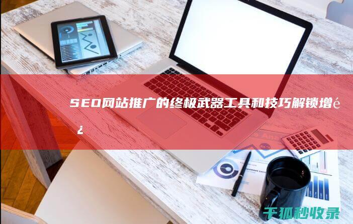 SEO网站推广的终极武器：工具和技巧解锁增长 (seo网站推广)