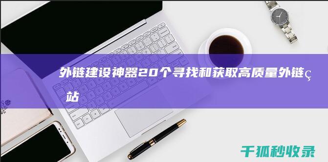 外链建设神器：20个寻找和获取高质量外链的站长工具 (外链建设的方法有哪些)