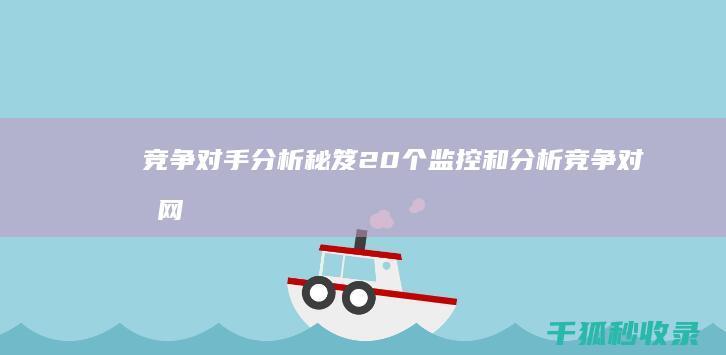 竞争对手分析秘笈：20个监控和分析竞争对手网站的站长工具 (竞争对手分析的四个要素)