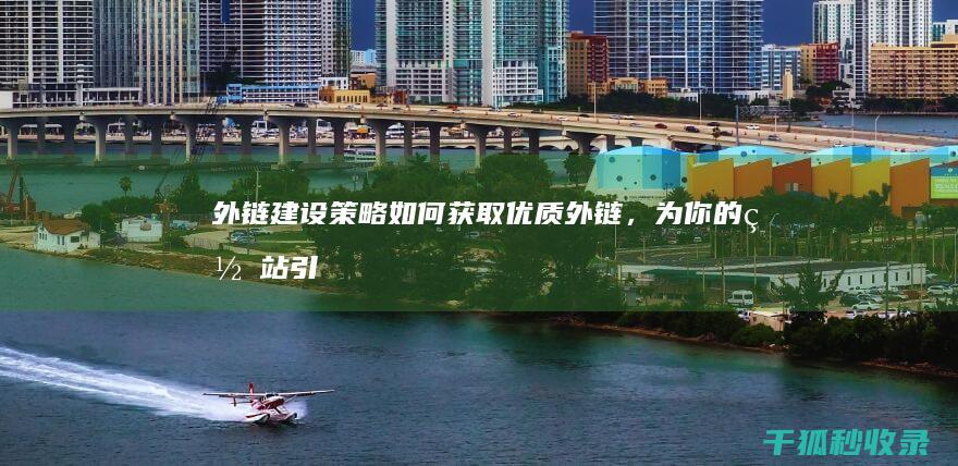 外链建设策略：如何获取优质外链，为你的网站引流 (外链建设策略有哪些)