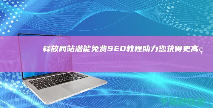 释放网站潜能：免费 SEO 教程助力您获得更高的排名 (释放网站潜能的软件)