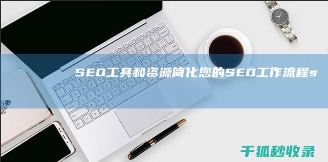 SEO 工具和资源：简化您的 SEO 工作流程 (seo还是sem)