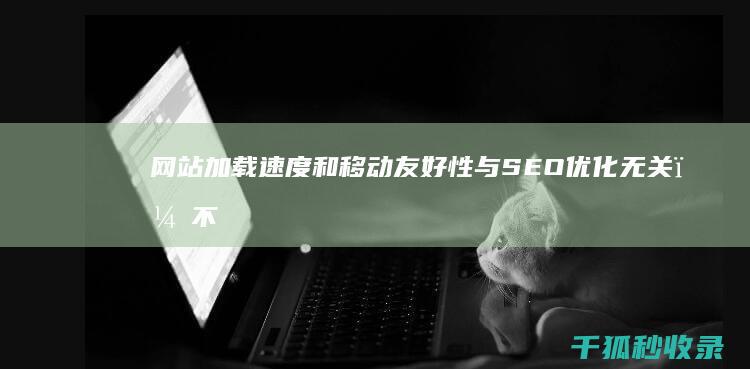 网站加载速度和移动友好性与优化无关，不