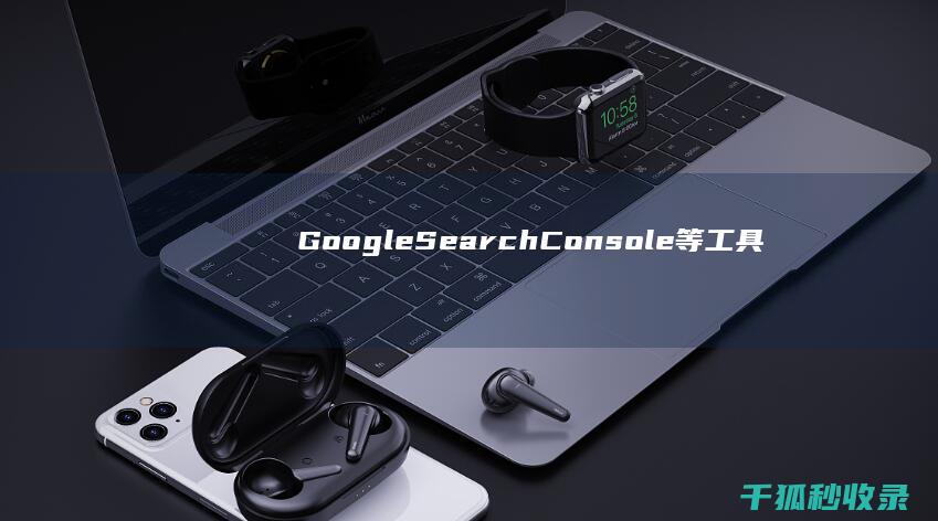 Google Search Console等工具对于监控和分析网站SEO性能至关重要。 (google日语输入法)