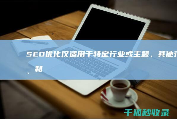 SEO优化仅适用于特定行业或主题，其他行业和主题不需要考虑SEO优化。 (seo主要优化)