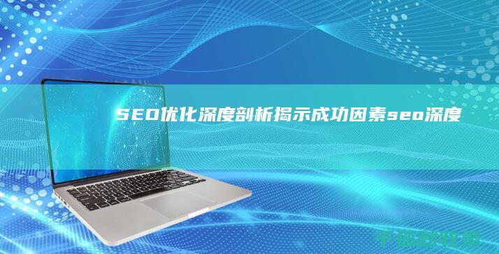 SEO 优化深度剖析：揭示成功因素 (seo深度如何优化)