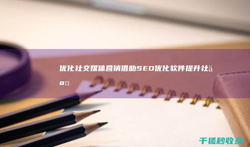 优化社交媒体营销：借助 SEO 优化软件提升社交媒体知名度 (优化社交媒体内容)