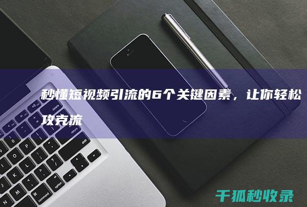 秒懂短视频引流的6个关键因素，让你轻松攻克流量堡垒 (秒懂短视频引流方法)