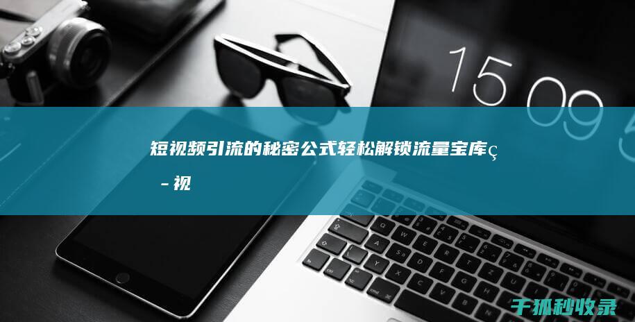 短视频引流的秘密公式：轻松解锁流量宝库 (短视频引流的最快方法是什么)