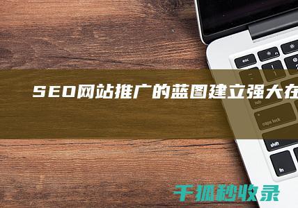 SEO 网站推广的蓝图：建立强大在线形象 (seo网站推广)