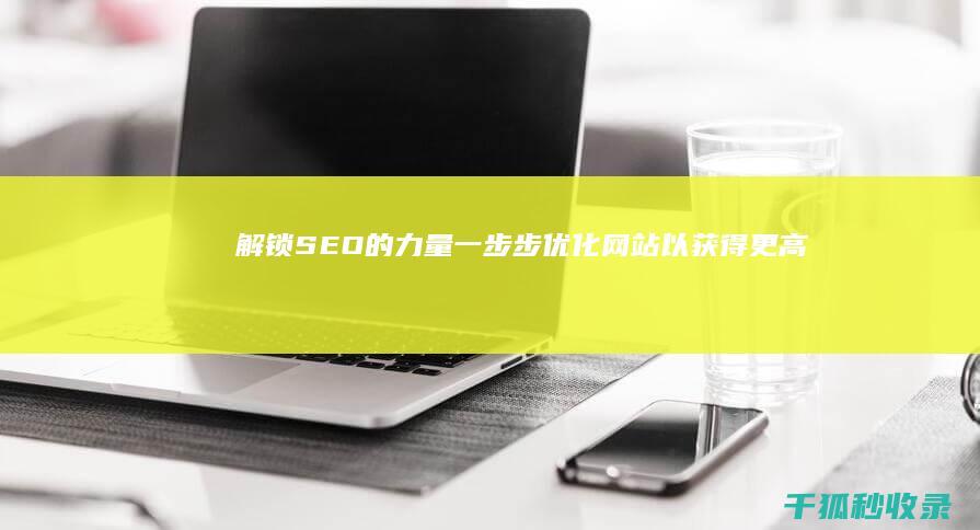 解锁 SEO 的力量：一步步优化网站以获得更高排名 (seo解析)