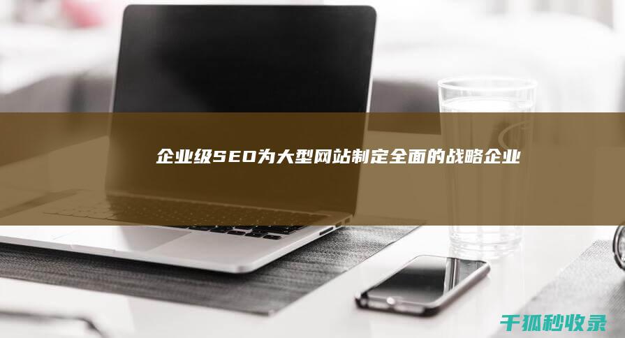 企业级 SEO：为大型网站制定全面的战略 (企业级森林森林是个什么软件)