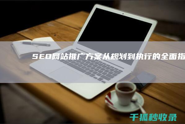 SEO 网站推广方案：从规划到执行的全面指南 (seo网站推广怎么做)