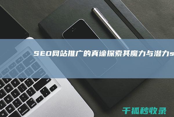 SEO 网站推广的真谛：探索其魔力与潜力 (seo网站推广)