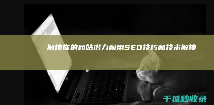 解锁你的网站潜力：利用 SEO 技巧和技术 (解锁你的网站是什么)