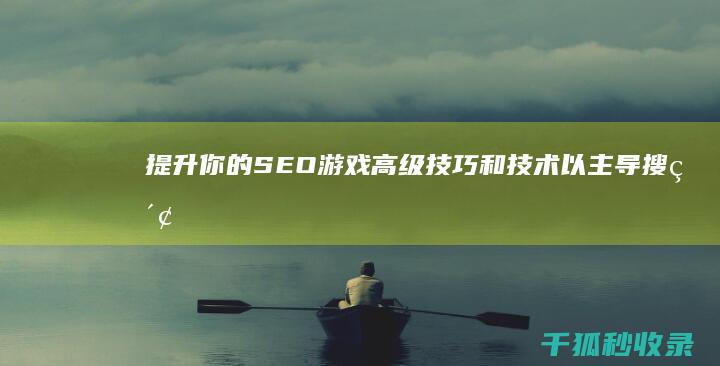 提升你的SEO游戏高级技巧和技术以主导搜索