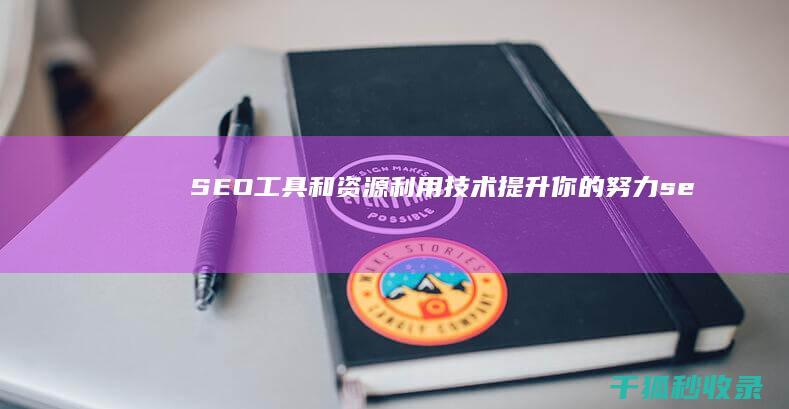 SEO 工具和资源：利用技术提升你的努力 (seo还是sem)