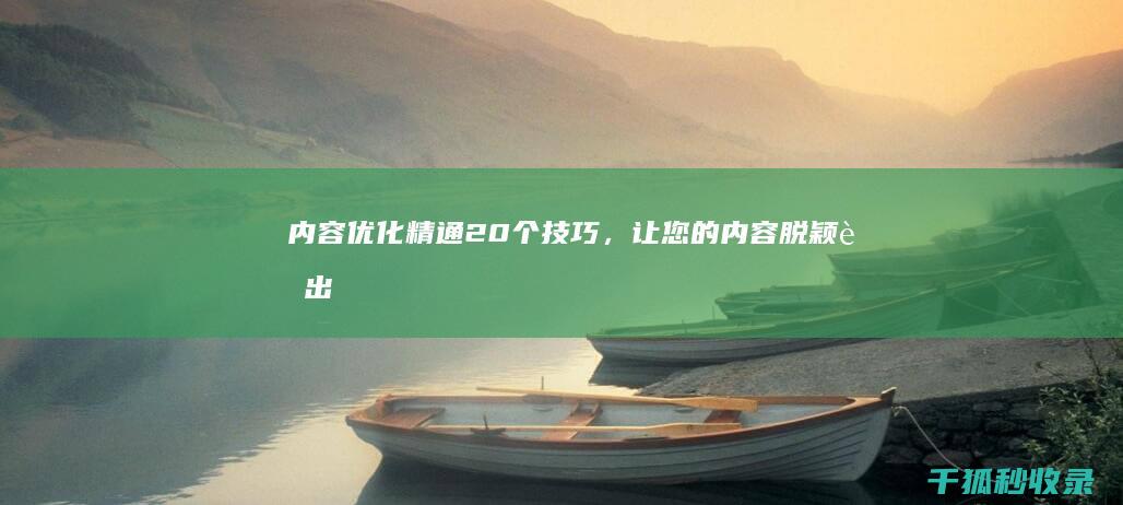 内容优化精通：20 个技巧，让您的内容脱颖而出 (内容优化应该怎么进行)