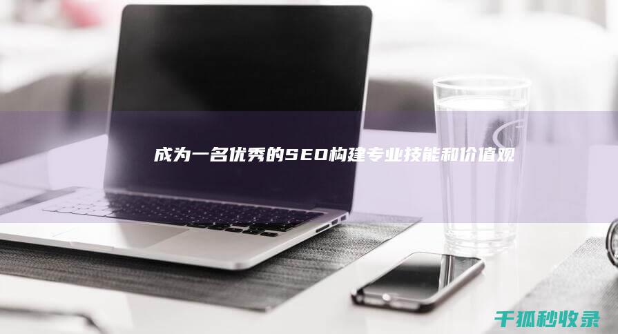 成为一名优秀的 SEO：构建专业技能和价值观 (成为一名优秀的厨师应具备哪些条件)