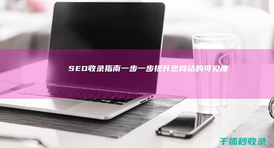 SEO收录指南：一步一步提升您网站的可见度 (seo收录工具)