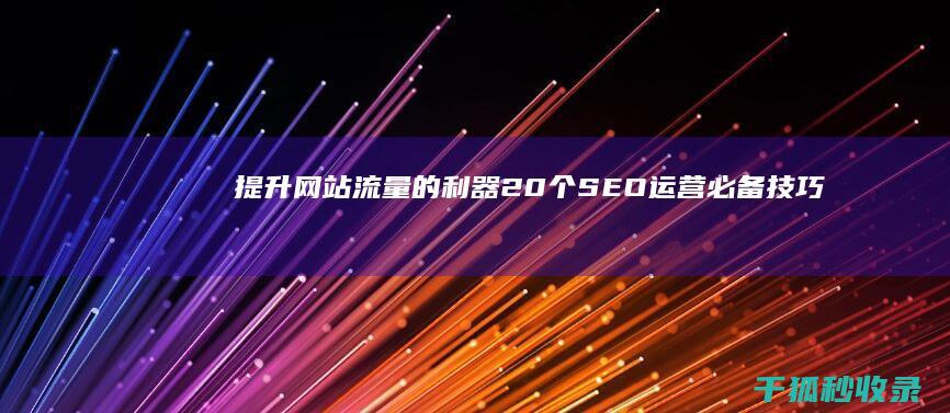 提升网站流量的利器：20个SEO运营必备技巧 (提升网站流量的方法有哪些?)